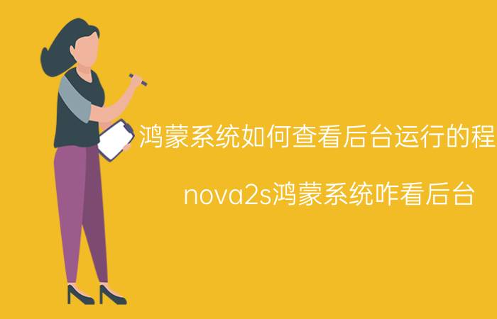 鸿蒙系统如何查看后台运行的程序 nova2s鸿蒙系统咋看后台？